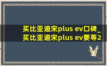 买比亚迪宋plus ev口碑_买比亚迪宋plus ev要等2024升级